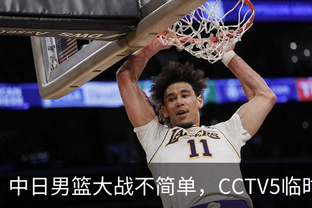 中日男篮大战不简单，CCTV5临时换台！中国男篮半决赛不播了